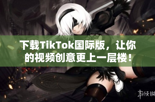 下载TikTok国际版，让你的视频创意更上一层楼！