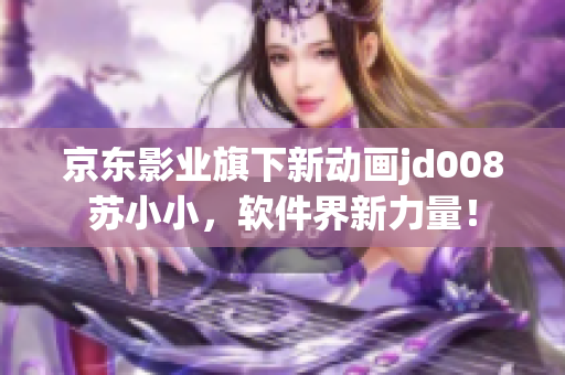 京东影业旗下新动画jd008苏小小，软件界新力量！