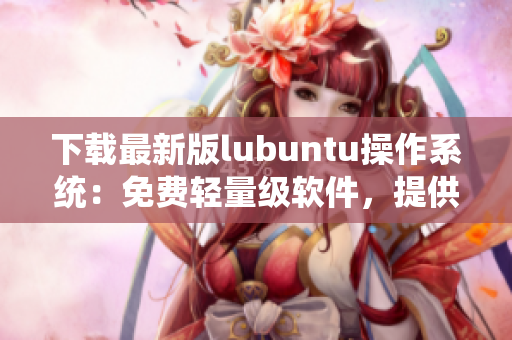 下载最新版lubuntu操作系统：免费轻量级软件，提供高效网络体验