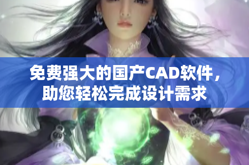 免费强大的国产CAD软件，助您轻松完成设计需求