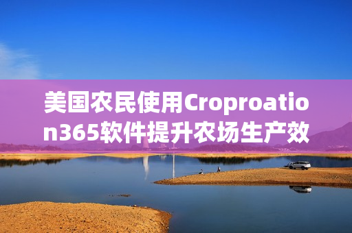 美国农民使用Croproation365软件提升农场生产效率