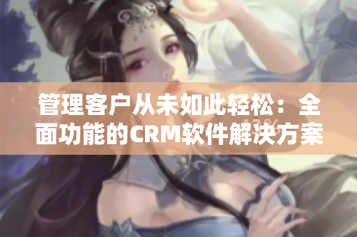 管理客户从未如此轻松：全面功能的CRM软件解决方案