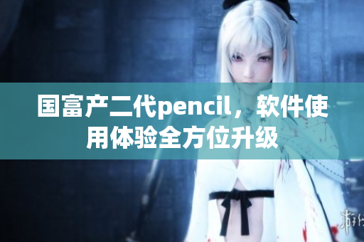 国富产二代pencil，软件使用体验全方位升级