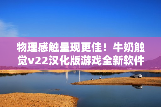 物理感触呈现更佳！牛奶触觉v22汉化版游戏全新软件玩法发布！