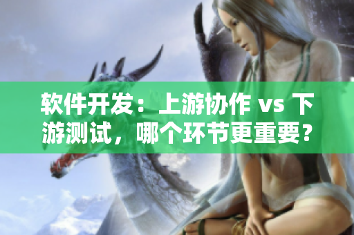 软件开发：上游协作 vs 下游测试，哪个环节更重要？