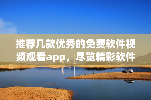 推荐几款优秀的免费软件视频观看app，尽览精彩软件世界！