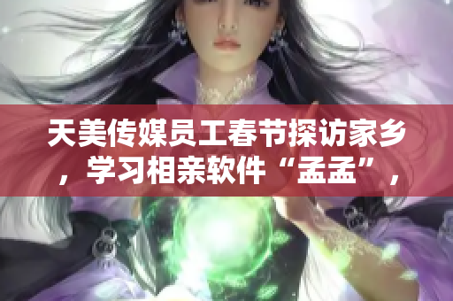 天美传媒员工春节探访家乡，学习相亲软件“孟孟”，寻找爱的可能