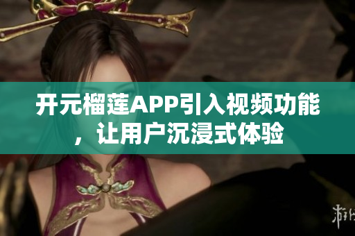 开元榴莲APP引入视频功能，让用户沉浸式体验