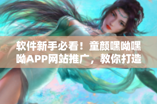 软件新手必看！童颜嘿呦嘿呦APP网站推广，教你打造优质网络软件！