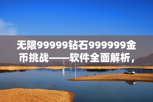 无限99999钻石999999金币挑战——软件全面解析，带你掌握游戏技巧