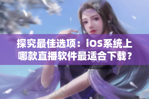 探究最佳选项：iOS系统上哪款直播软件最适合下载？