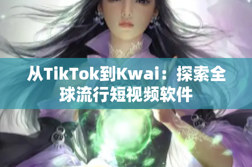 从TikTok到Kwai：探索全球流行短视频软件