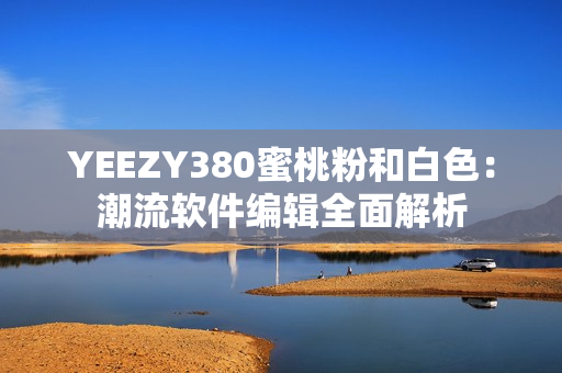 YEEZY380蜜桃粉和白色：潮流软件编辑全面解析