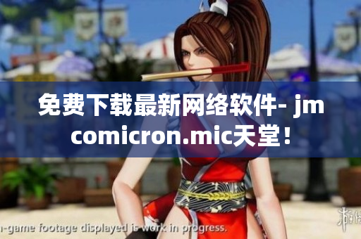 免费下载最新网络软件- jmcomicron.mic天堂！