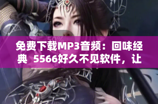 免费下载MP3音频：回味经典  5566好久不见软件，让你再次感受青春回忆