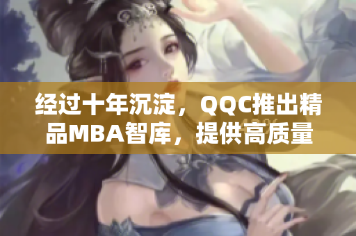 经过十年沉淀，QQC推出精品MBA智库，提供高质量下载资源