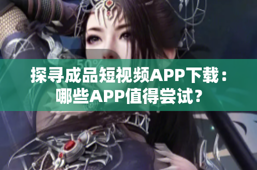 探寻成品短视频APP下载：哪些APP值得尝试？