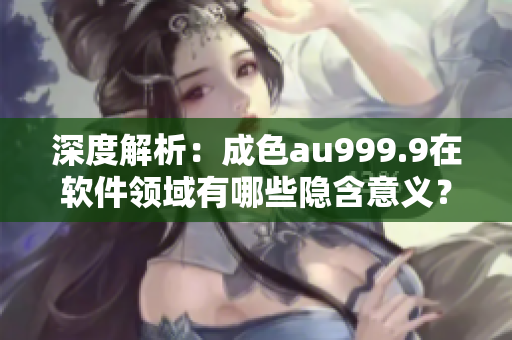 深度解析：成色au999.9在软件领域有哪些隐含意义？