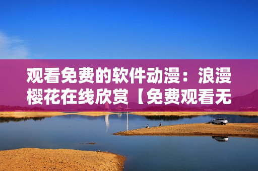 观看免费的软件动漫：浪漫樱花在线欣赏【免费观看无需下载高清画质】