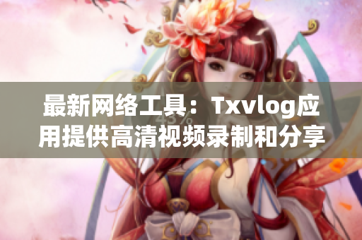 最新网络工具：Txvlog应用提供高清视频录制和分享功能