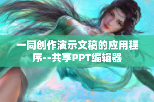 一同创作演示文稿的应用程序--共享PPT编辑器