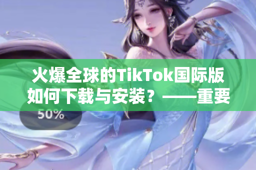 火爆全球的TikTok国际版如何下载与安装？——重要步骤与方法！