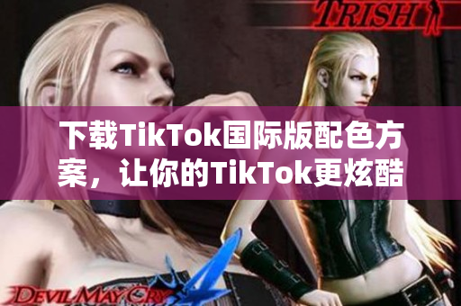 下载TikTok国际版配色方案，让你的TikTok更炫酷！