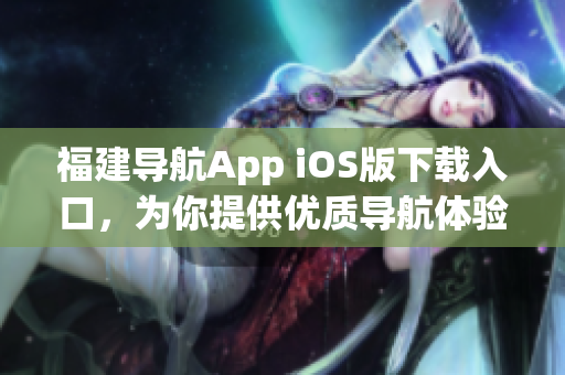 福建导航App iOS版下载入口，为你提供优质导航体验