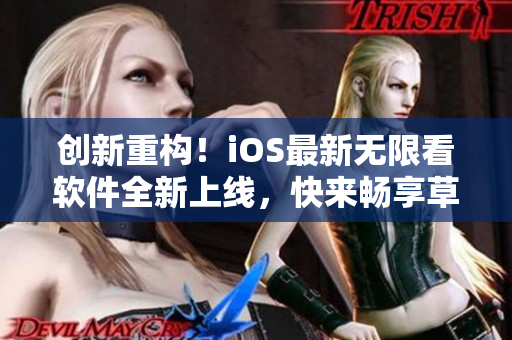 创新重构！iOS最新无限看软件全新上线，快来畅享草莓丝瓜榴莲污片！