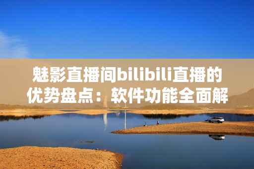 魅影直播间bilibili直播的优势盘点：软件功能全面解析