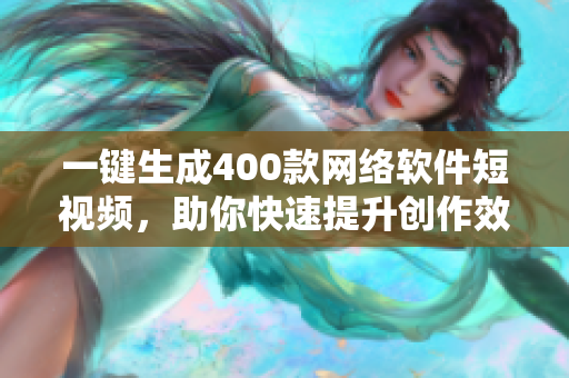 一键生成400款网络软件短视频，助你快速提升创作效率