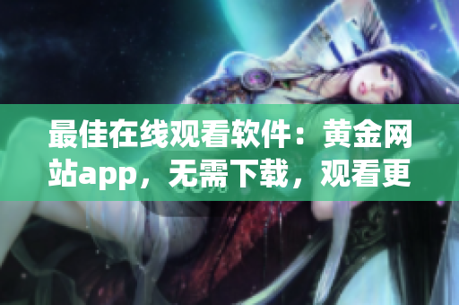 最佳在线观看软件：黄金网站app，无需下载，观看更便捷