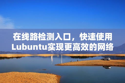 在线路检测入口，快速使用Lubuntu实现更高效的网络软件运行