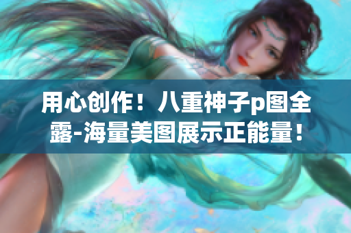 用心创作！八重神子p图全露-海量美图展示正能量！