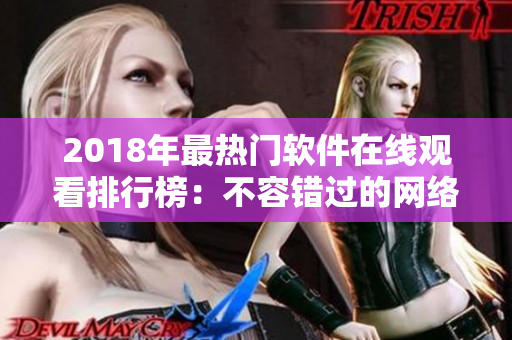 2018年最热门软件在线观看排行榜：不容错过的网络软件全解析！