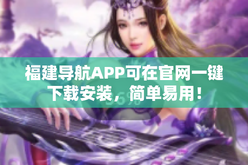 福建导航APP可在官网一键下载安装，简单易用！