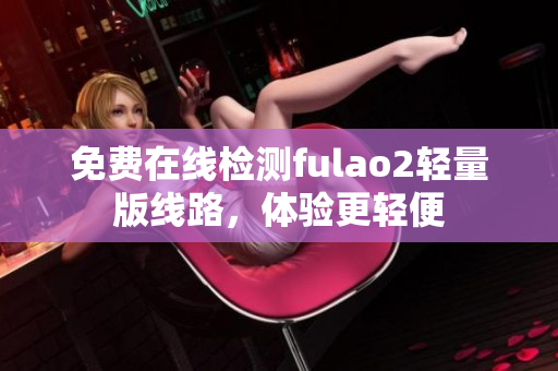 免费在线检测fulao2轻量版线路，体验更轻便