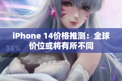 iPhone 14价格推测：全球价位或将有所不同