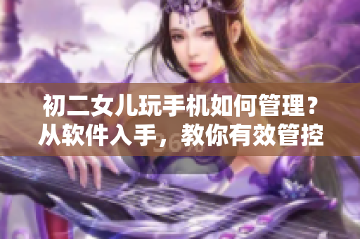 初二女儿玩手机如何管理？从软件入手，教你有效管控！