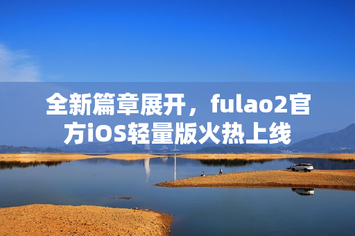 全新篇章展开，fulao2官方iOS轻量版火热上线