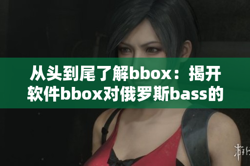 从头到尾了解bbox：揭开软件bbox对俄罗斯bass的影响