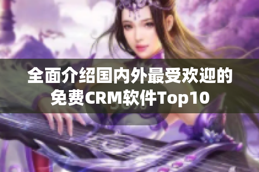 全面介绍国内外最受欢迎的免费CRM软件Top10