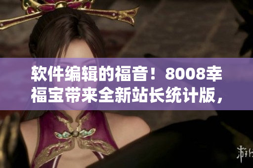 软件编辑的福音！8008幸福宝带来全新站长统计版，助你轻松掌控网站数据