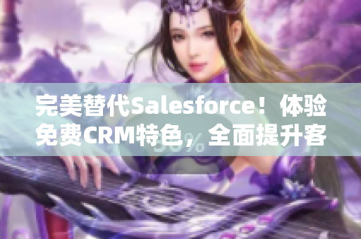 完美替代Salesforce！体验免费CRM特色，全面提升客户管理效率！