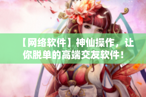 【网络软件】神仙操作，让你脱单的高端交友软件！