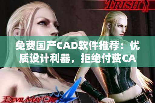 免费国产CAD软件推荐：优质设计利器，拒绝付费CAD！