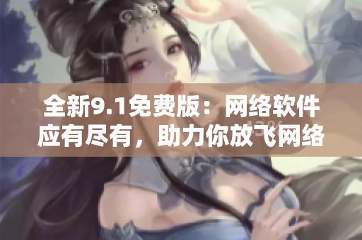 全新9.1免费版：网络软件应有尽有，助力你放飞网络创意