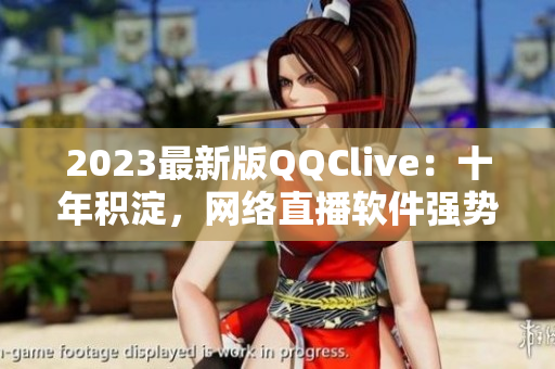 2023最新版QQClive：十年积淀，网络直播软件强势升级