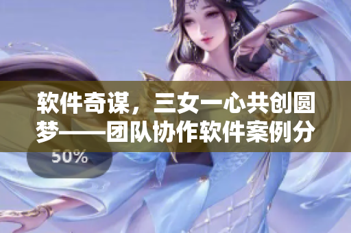 软件奇谋，三女一心共创圆梦——团队协作软件案例分析