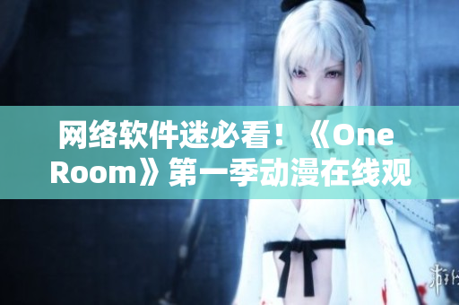 网络软件迷必看！《One Room》第一季动漫在线观看指南